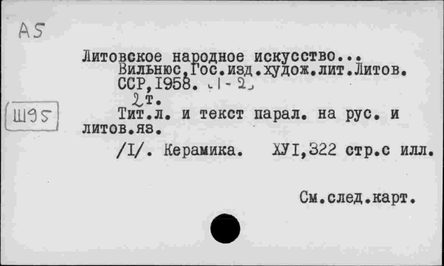 ﻿Литовское народное искусство...
Вильнюс. Гос.изд.худож.лит.Литов.
ССР, 1958. J- 2.
^т.
Тит.л. и текст парал. на рус. и литов.яз.
/I/. Керамика. ^У1,322 стр.с илл.
См.след.карт.